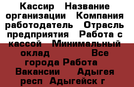 Кассир › Название организации ­ Компания-работодатель › Отрасль предприятия ­ Работа с кассой › Минимальный оклад ­ 14 000 - Все города Работа » Вакансии   . Адыгея респ.,Адыгейск г.